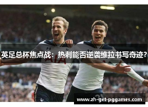 英足总杯焦点战：热刺能否逆袭维拉书写奇迹？