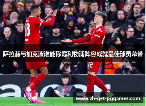 萨拉赫与加克波谁能称霸利物浦阵容成就最佳球员荣誉