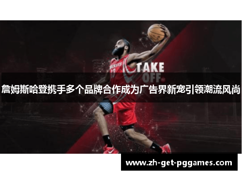 詹姆斯哈登携手多个品牌合作成为广告界新宠引领潮流风尚