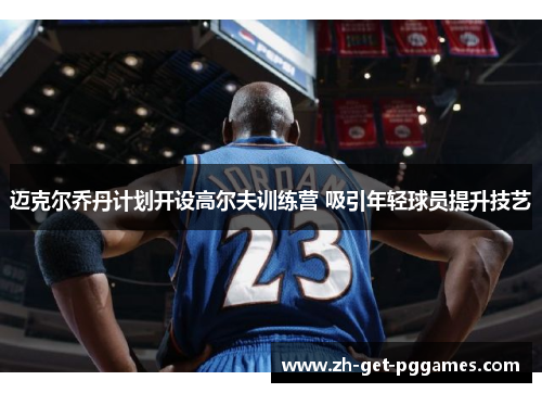 迈克尔乔丹计划开设高尔夫训练营 吸引年轻球员提升技艺 迈克尔乔丹计划开设高尔夫训练营 吸引年轻球员提升技艺