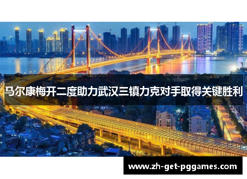 马尔康梅开二度助力武汉三镇力克对手取得关键胜利 马尔康梅开二度助力武汉三镇力克对手取得关键胜利