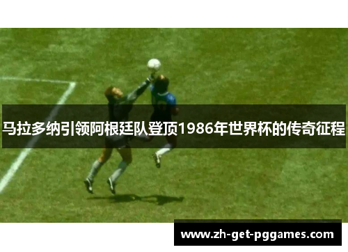 马拉多纳引领阿根廷队登顶1986年世界杯的传奇征程
