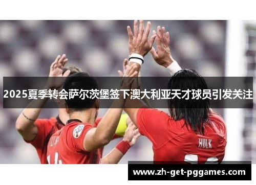 2025夏季转会萨尔茨堡签下澳大利亚天才球员引发关注