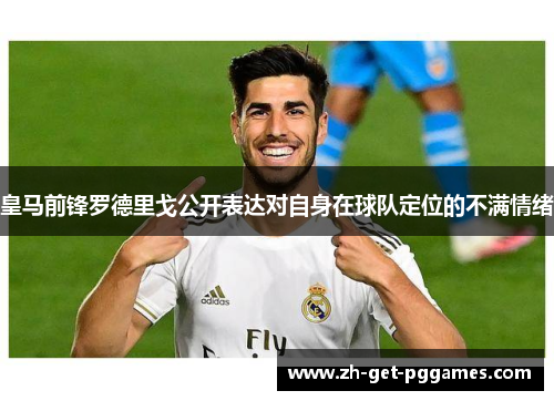 皇马前锋罗德里戈公开表达对自身在球队定位的不满情绪