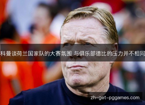 科曼谈荷兰国家队的大赛氛围 与俱乐部德比的压力并不相同